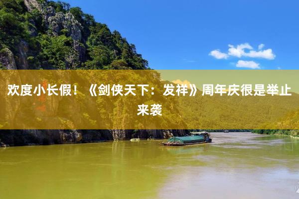 欢度小长假！《剑侠天下：发祥》周年庆很是举止来袭