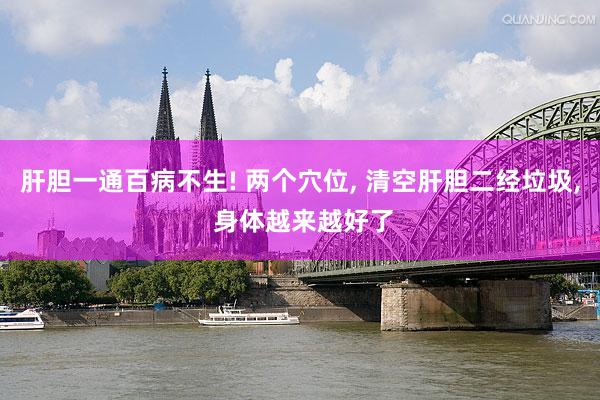 肝胆一通百病不生! 两个穴位, 清空肝胆二经垃圾, 身体越来越好了