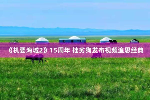 《机要海域2》15周年 拙劣狗发布视频追思经典