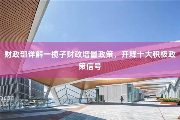 财政部详解一揽子财政增量政策，开释十大积极政策信号