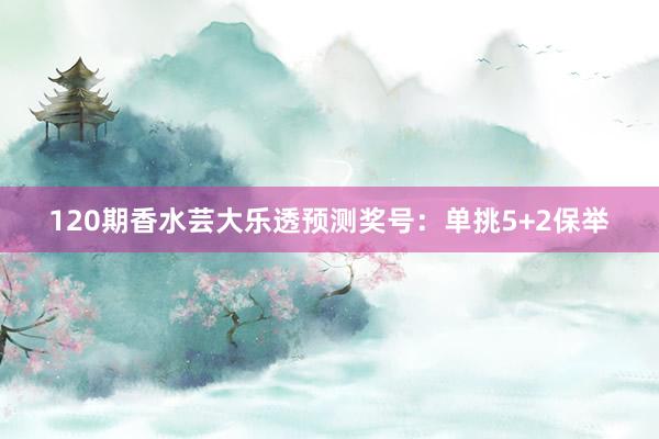 120期香水芸大乐透预测奖号：单挑5+2保举