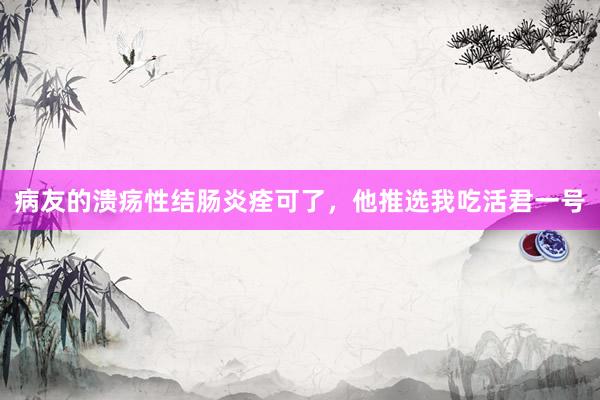 病友的溃疡性结肠炎痊可了,他推选我吃活君一号
