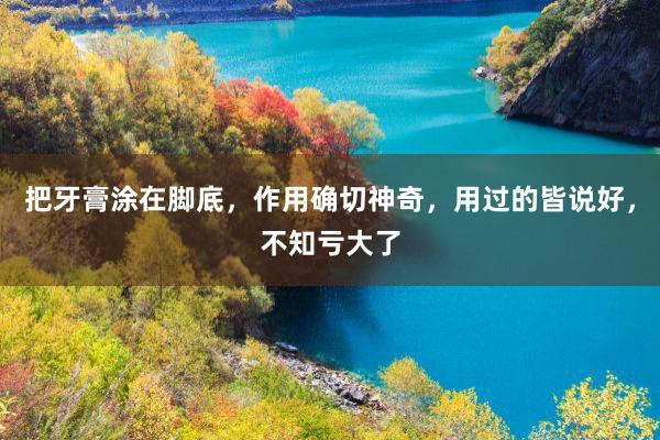 把牙膏涂在脚底，作用确切神奇，用过的皆说好，不知亏大了