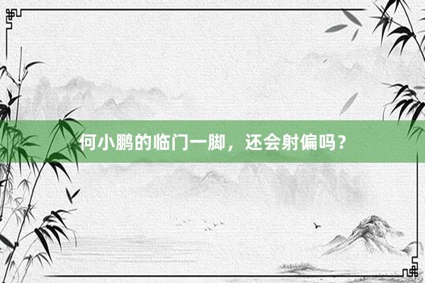 何小鹏的临门一脚，还会射偏吗？