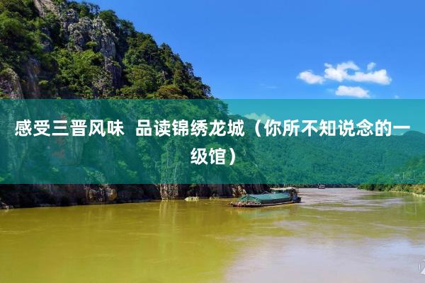 感受三晋风味  品读锦绣龙城（你所不知说念的一级馆）