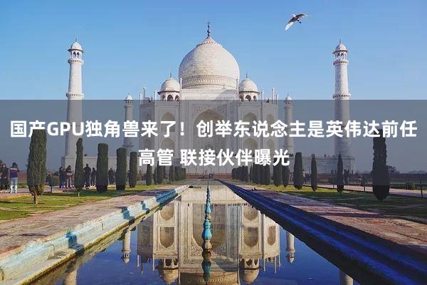 国产GPU独角兽来了！创举东说念主是英伟达前任高管 联接伙伴曝光