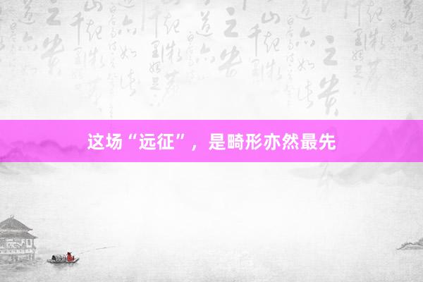 这场“远征”，是畸形亦然最先