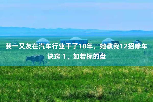 我一又友在汽车行业干了10年,她教我12招修车诀窍 1、如若标的盘