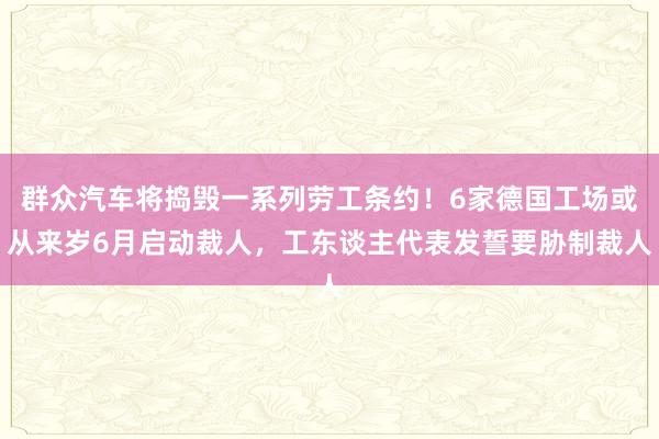 群众汽车将捣毁一系列劳工条约！6家德国工场或从来岁6月启动裁人，工东谈主代表发誓要胁制裁人