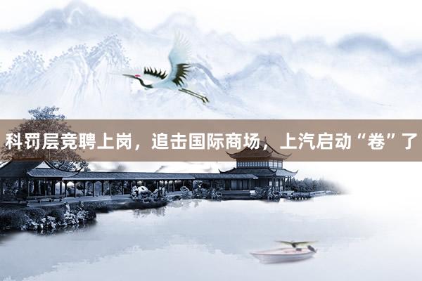 科罚层竞聘上岗，追击国际商场，上汽启动“卷”了