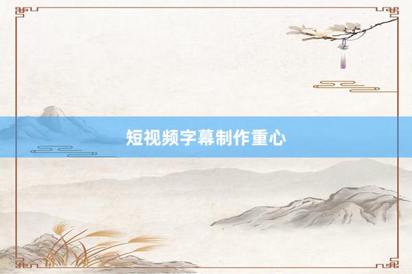 短视频字幕制作重心