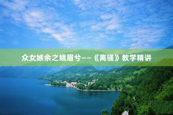 众女嫉余之蛾眉兮——《离骚》教学精讲