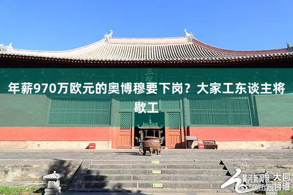 年薪970万欧元的奥博穆要下岗？大家工东谈主将歇工