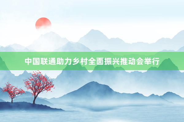中国联通助力乡村全面振兴推动会举行