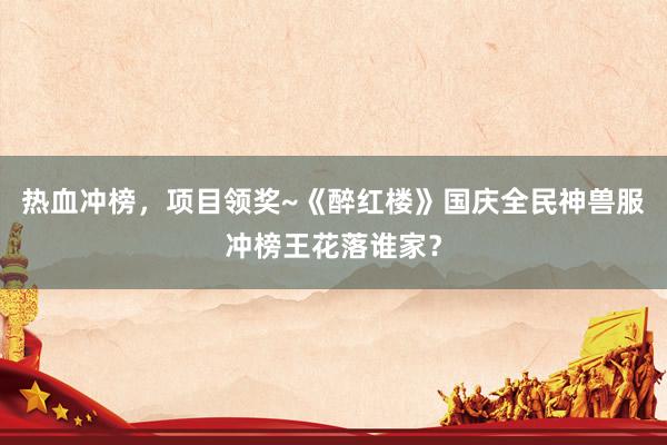 热血冲榜，项目领奖~《醉红楼》国庆全民神兽服冲榜王花落谁家？