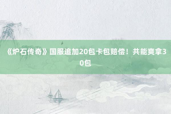 《炉石传奇》国服追加20包卡包赔偿！共能爽拿30包
