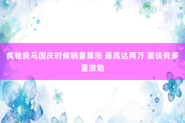 疾驰良马国庆时候销量暴涨 最高达两万 渠谈有多量激勉