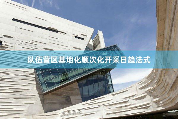 队伍营区基地化顺次化开采日趋法式