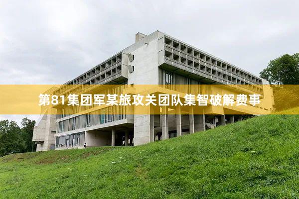 第81集团军某旅攻关团队集智破解费事
