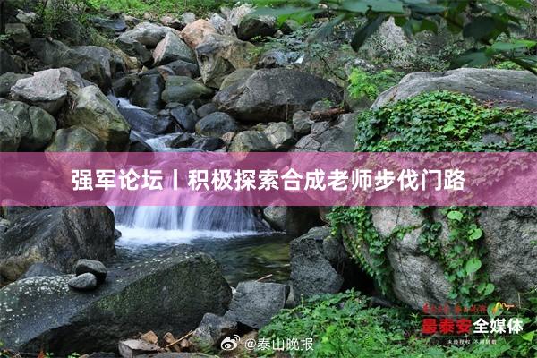 强军论坛丨积极探索合成老师步伐门路