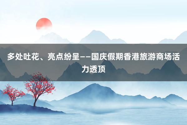 多处吐花、亮点纷呈――国庆假期香港旅游商场活力透顶