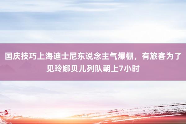 国庆技巧上海迪士尼东说念主气爆棚，有旅客为了见玲娜贝儿列队朝上7小时