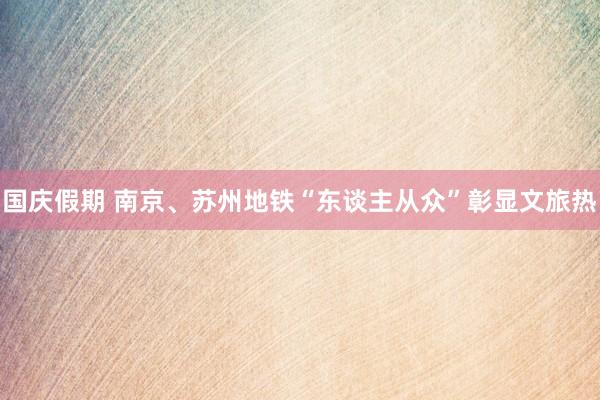国庆假期 南京、苏州地铁“东谈主从众”彰显文旅热