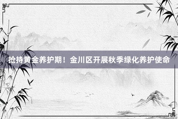 抢持黄金养护期！金川区开展秋季绿化养护使命
