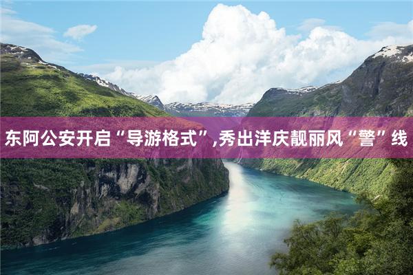 东阿公安开启“导游格式”,秀出洋庆靓丽风“警”线