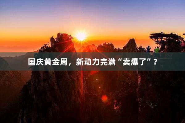 国庆黄金周，新动力完满“卖爆了”？