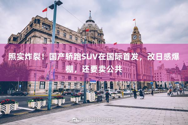 照实炸裂！国产轿跑SUV在国际首发，改日感爆棚，还要卖公共