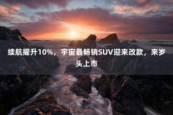 续航擢升10%，宇宙最畅销SUV迎来改款，来岁头上市