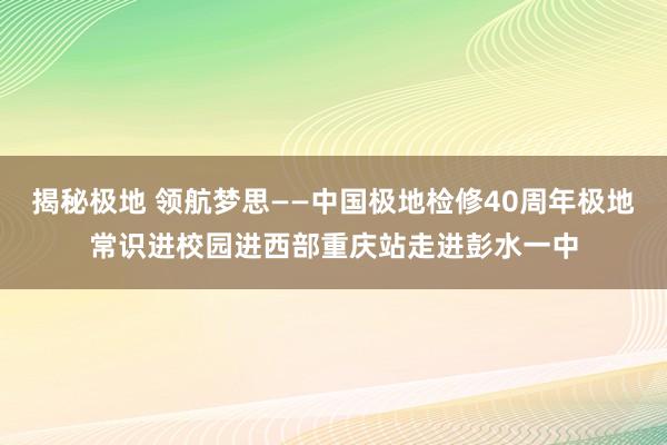 揭秘极地 领航梦思——中国极地检修40周年极地常识进校园进西部重庆站走进彭水一中
