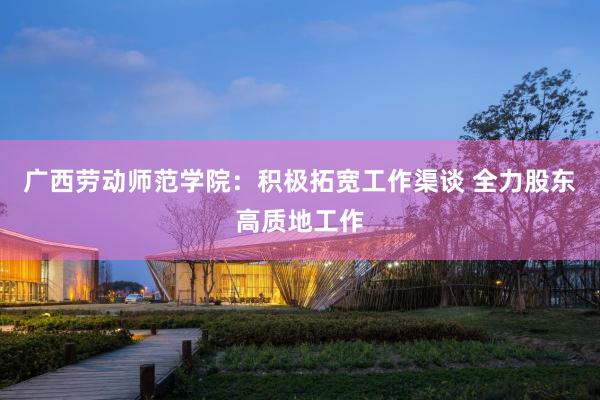 广西劳动师范学院：积极拓宽工作渠谈 全力股东高质地工作