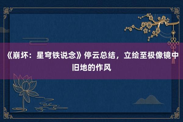 《崩坏：星穹铁说念》停云总结，立绘至极像镜中旧地的作风