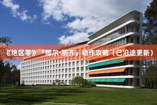 《绝区零》「赠尔·丽齐」动作攻略（已沿途更新）