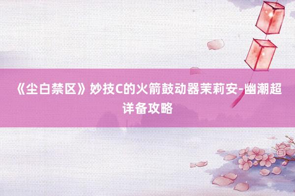 《尘白禁区》妙技C的火箭鼓动器茉莉安-幽潮超详备攻略