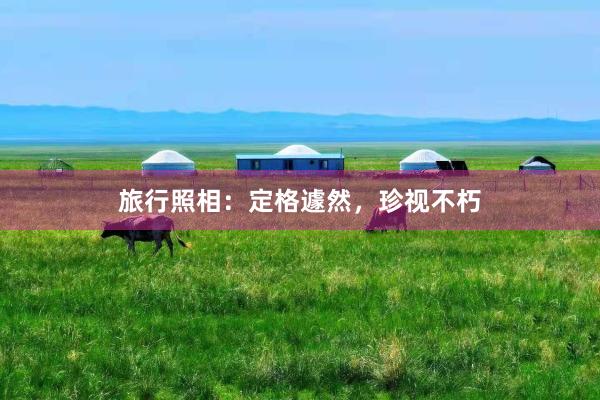 旅行照相：定格遽然，珍视不朽