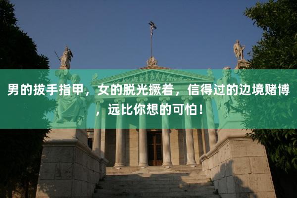 男的拔手指甲，女的脱光撅着，信得过的边境赌博，远比你想的可怕！
