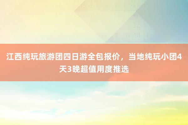 江西纯玩旅游团四日游全包报价，当地纯玩小团4天3晚超值用度推选