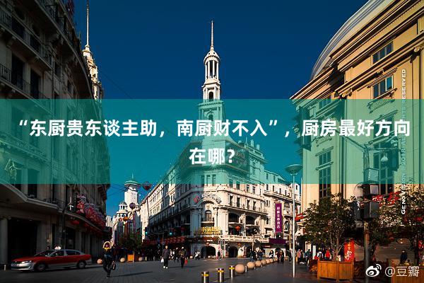 “东厨贵东谈主助，南厨财不入”，厨房最好方向在哪？