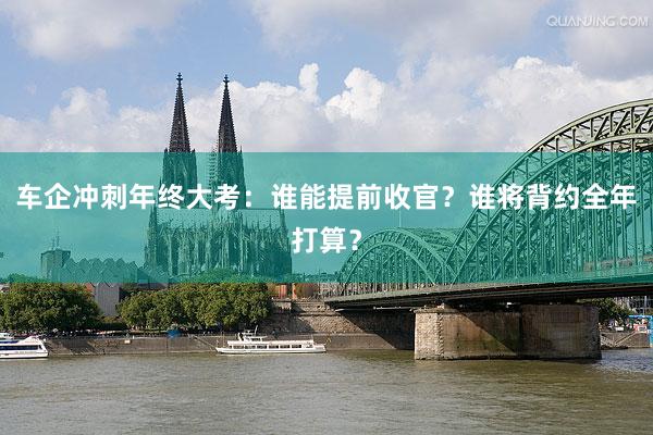 车企冲刺年终大考：谁能提前收官？谁将背约全年打算？